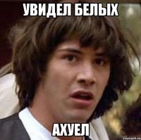 увидел белых ахуел