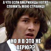 а что если америкнцы хотят сломить мою страницу но я в это не верю??