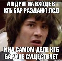 а вдруг на входе в кгб бар раздают лсд и на самом деле кгб бара не существует