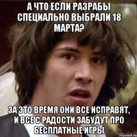 а что если разрабы специально выбрали 18 марта? за это время они все исправят, и все с радости забудут про бесплатные игры