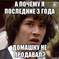 а почему я последние 3 года домашку не продавал?