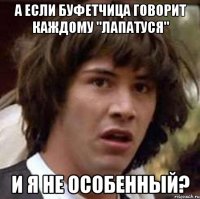 а если буфетчица говорит каждому "лапатуся" и я не особенный?