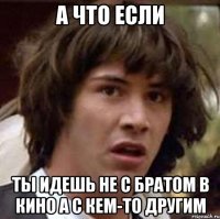 а что если ты идешь не с братом в кино а с кем-то другим