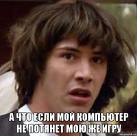  а что если мой компьютер не потянет мою же игру