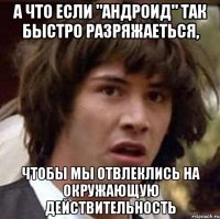 а что если "андроид" так быстро разряжаеться, чтобы мы отвлеклись на окружающую действительность