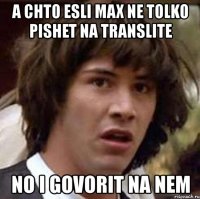 a chto esli max ne tolko pishet na translite no i govorit na nem