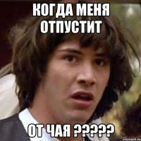 когда меня отпустит от чая ???