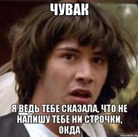 чувак я ведь тебе сказала, что не напишу тебе ни строчки, окда