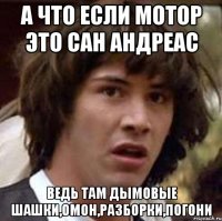 а что если мотор это сан андреас ведь там дымовые шашки,омон,разборки,погони