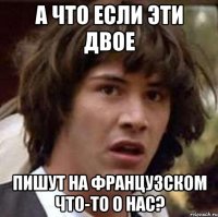 а что если эти двое пишут на французском что-то о нас?