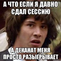 а что если я давно сдал сессию а деканат меня просто разыгрывает