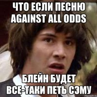 что если песню against all odds блейн будет все-таки петь сэму