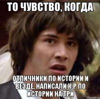 то чувство, когда отличники по истории и везде, написали к.р по истории на три