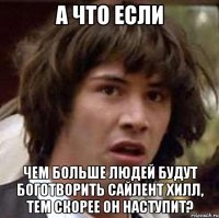 а что если чем больше людей будут боготворить сайлент хилл, тем скорее он наступит?