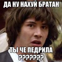 да ну нахуй братан ты че педрила ???