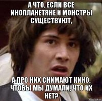 а что, если все инопланетяне и монстры существуют, а про них снимают кино, чтобы мы думали, что их нет?