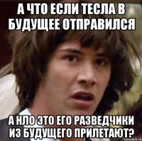 а что если тесла в будущее отправился а нло это его разведчики из будущего прилетают?