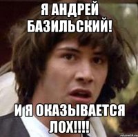 я андрей базильский! и я оказывается лох!!!