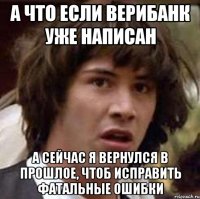 а что если верибанк уже написан а сейчас я вернулся в прошлое, чтоб исправить фатальные ошибки