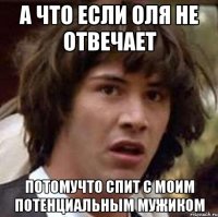 а что если оля не отвечает потомучто спит с моим потенциальным мужиком