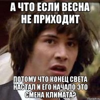 а что если весна не приходит потому что конец света настал и его начало это смена климата?