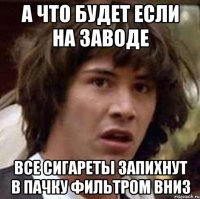 а что будет если на заводе все сигареты запихнут в пачку фильтром вниз