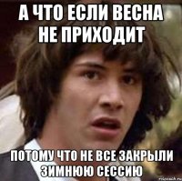 а что если весна не приходит потому что не все закрыли зимнюю сессию