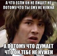 а что если он не пишет не потому что ты ему не нужна а потому что думает что он тебе не нужен