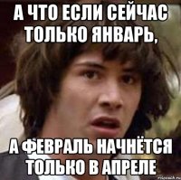 а что если сейчас только январь, а февраль начнётся только в апреле