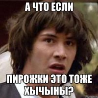 а что если пирожки это тоже хычыны?