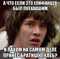 а что если это епифанцев был поехавшим и пахом на самом деле принёс братишке хлеб?