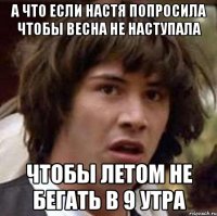 а что если настя попросила чтобы весна не наступала чтобы летом не бегать в 9 утра