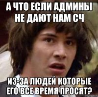 а что если админы не дают нам сч из-за людей которые его все время просят?