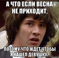 а что если весна не приходит, потому-что ждет чтобы я нашел девушку?