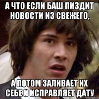 а что если баш пиздит новости из свежего, а потом заливает их себе и исправляет дату