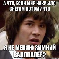 а что, если мир накрыло снегом потому что я не меняю зимний валлпапер?