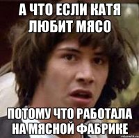 а что если катя любит мясо потому что работала на мясной фабрике