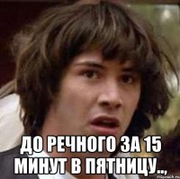  до речного за 15 минут в пятницу..,