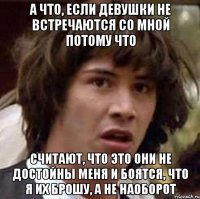 а что, если девушки не встречаются со мной потому что считают, что это они не достойны меня и боятся, что я их брошу, а не наоборот