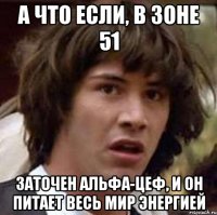 а что если, в зоне 51 заточен альфа-цеф, и он питает весь мир энергией