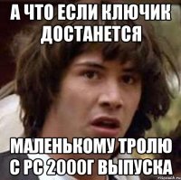 а что если ключик достанется маленькому тролю с pc 2000г выпуска