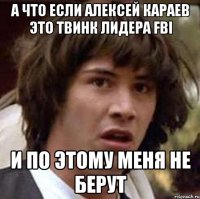 а что если алексей караев это твинк лидера fbi и по этому меня не берут