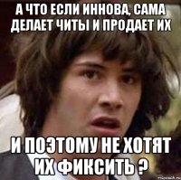 а что если иннова, сама делает читы и продает их и поэтому не хотят их фиксить ?