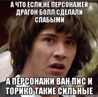 а что если,не персонажей драгон болл сделали слабыми а персонажи ван пис и торико такие сильные