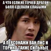 а что если,не героев драгон болл сделали слабыми а персонажи ван пис и торико такие сильные