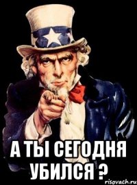  а ты сегодня убился ?