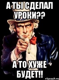 а ты сделал уроки?? а то хуже будет!!