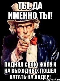 ты, да именно ты! поднял свою жопу и на выходных пошел катать на лидер!