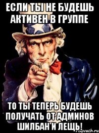 если ты не будешь активен в группе то ты теперь будешь получать от админов шилбан и лещь!