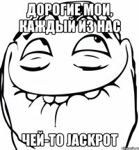 дорогие мои, каждый из нас чей-то jackpot